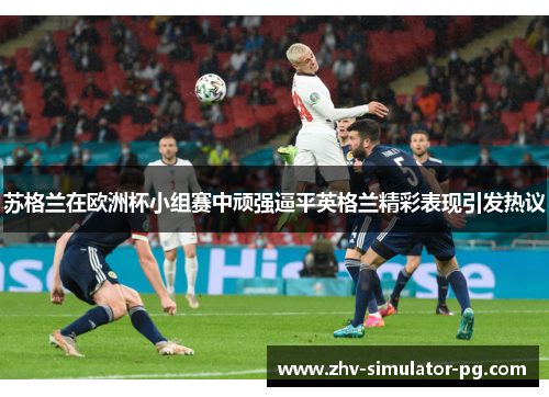 苏格兰在欧洲杯小组赛中顽强逼平英格兰精彩表现引发热议