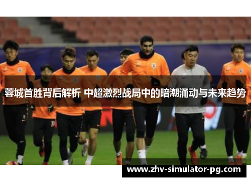 蓉城首胜背后解析 中超激烈战局中的暗潮涌动与未来趋势 蓉城首胜背后解析 中超激烈战局中的暗潮涌动与未来趋势