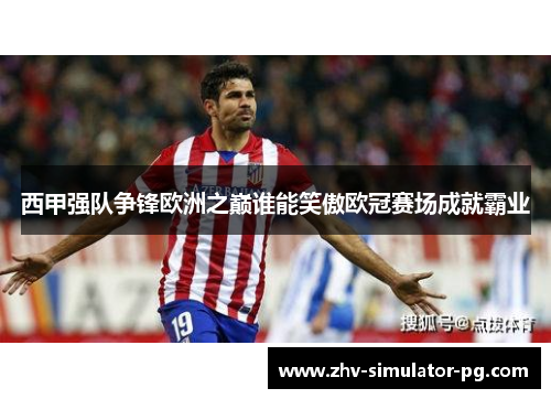 西甲强队争锋欧洲之巅谁能笑傲欧冠赛场成就霸业 西甲强队争锋欧洲之巅谁能笑傲欧冠赛场成就霸业