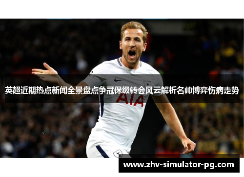英超近期热点新闻全景盘点争冠保级转会风云解析名帅博弈伤病走势
