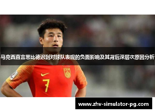 马克西直言恩比德迟到对球队表现的负面影响及其背后深层次原因分析