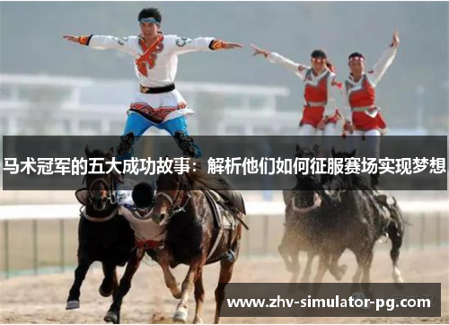 马术冠军的五大成功故事：解析他们如何征服赛场实现梦想