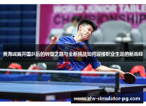 黄海诚离开国乒后的转型之路与全新挑战如何迎接职业生涯的新高峰
