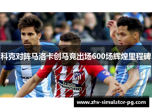 科克对阵马洛卡创马竞出场600场辉煌里程碑