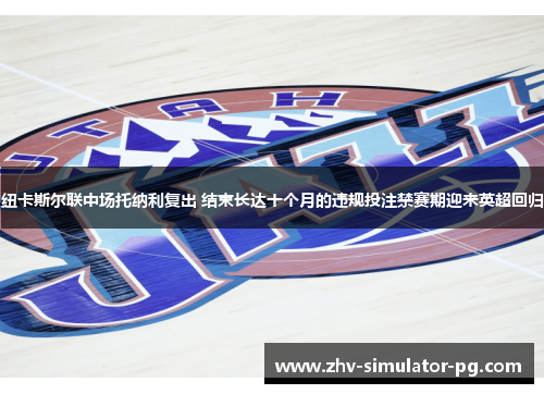 纽卡斯尔联中场托纳利复出 结束长达十个月的违规投注禁赛期迎来英超回归