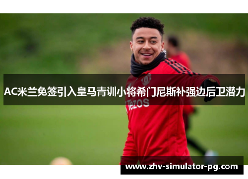 AC米兰免签引入皇马青训小将希门尼斯补强边后卫潜力