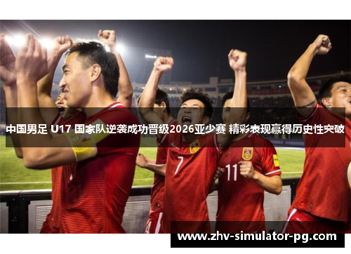 中国男足 U17 国家队逆袭成功晋级2026亚少赛 精彩表现赢得历史性突破 中国男足 U17 国家队逆袭成功晋级2026亚少赛 精彩表现赢得历史性突破
