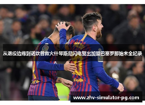 从退役边缘到诺坎普救火什琴斯尼闪电复出加盟巴塞罗那始末全纪录 从退役边缘到诺坎普救火什琴斯尼闪电复出加盟巴塞罗那始末全纪录