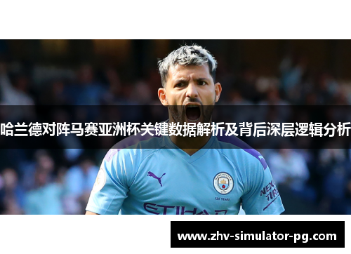 哈兰德对阵马赛亚洲杯关键数据解析及背后深层逻辑分析 哈兰德对阵马赛亚洲杯关键数据解析及背后深层逻辑分析