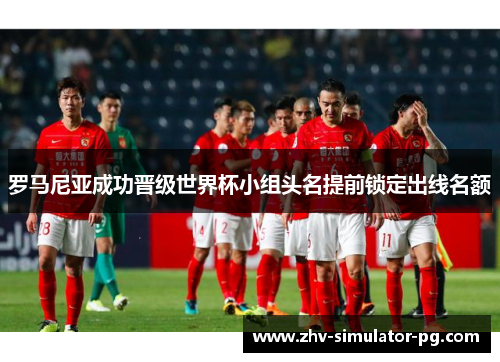 罗马尼亚成功晋级世界杯小组头名提前锁定出线名额