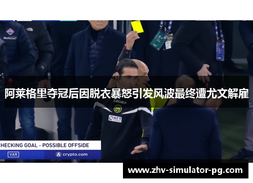 阿莱格里夺冠后因脱衣暴怒引发风波最终遭尤文解雇
