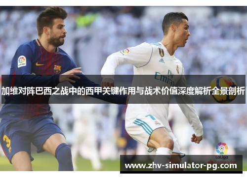 加维对阵巴西之战中的西甲关键作用与战术价值深度解析全景剖析