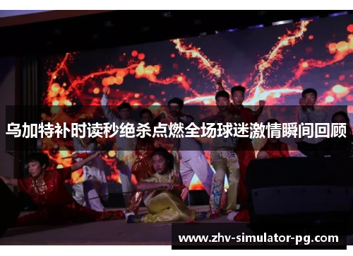 乌加特补时读秒绝杀点燃全场球迷激情瞬间回顾 乌加特补时读秒绝杀点燃全场球迷激情瞬间回顾