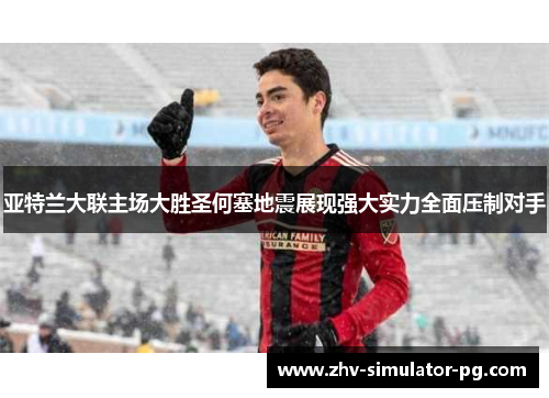 亚特兰大联主场大胜圣何塞地震展现强大实力全面压制对手 亚特兰大联主场大胜圣何塞地震展现强大实力全面压制对手