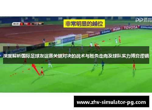 深度解析国际足球友谊赛关键对决的战术与胜负走向及球队实力博弈逻辑 深度解析国际足球友谊赛关键对决的战术与胜负走向及球队实力博弈逻辑
