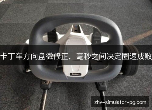 卡丁车方向盘微修正,毫秒之间决定圈速成败 卡丁车方向盘微修正,毫秒之间决定圈速成败