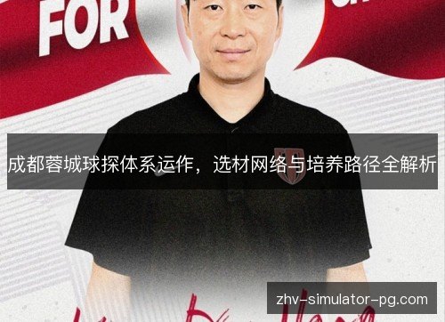 成都蓉城球探体系运作,选材网络与培养路径全解析 成都蓉城球探体系运作,选材网络与培养路径全解析
