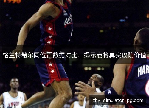 格兰特希尔同位置数据对比,揭示老将真实攻防价值 格兰特希尔同位置数据对比,揭示老将真实攻防价值