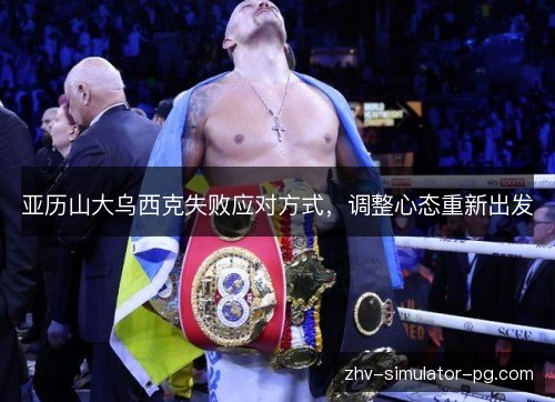 亚历山大乌西克失败应对方式,调整心态重新出发 亚历山大乌西克失败应对方式,调整心态重新出发