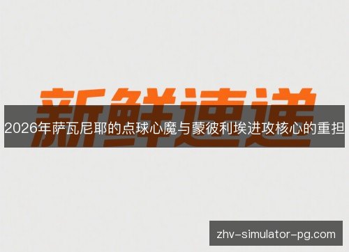 2026年萨瓦尼耶的点球心魔与蒙彼利埃进攻核心的重担